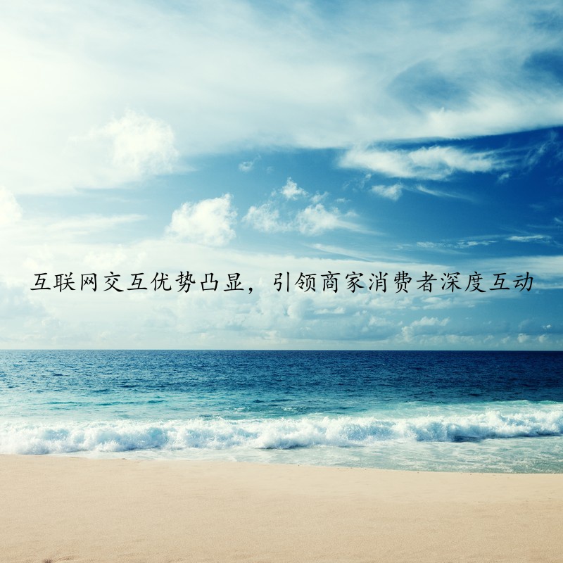 互联网交互优势凸显，引领商家消费者深度互动