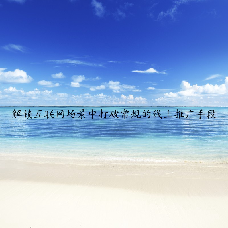 解锁互联网场景中打破常规的线上推广手段