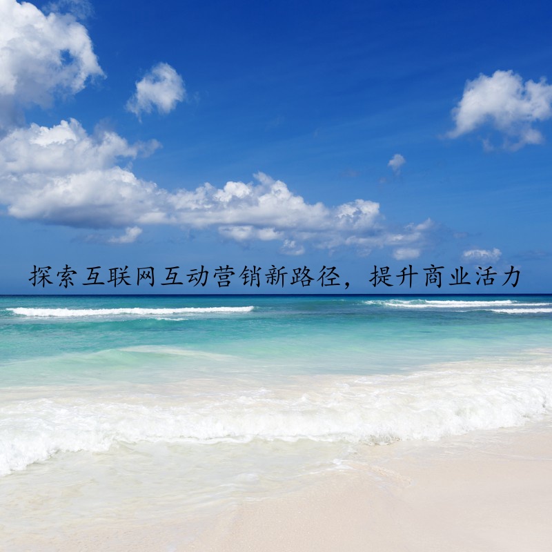 探索互联网互动营销新路径，提升商业活力