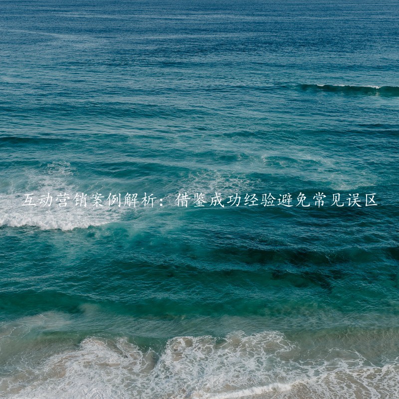 互动营销案例解析：借鉴成功经验避免常见误区