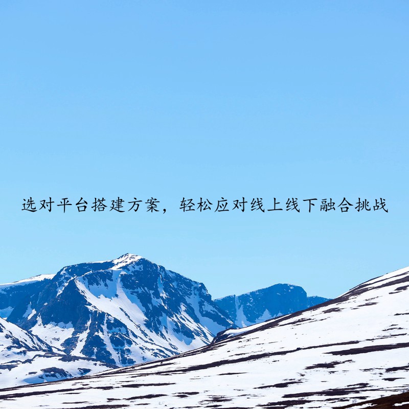 选对平台搭建方案，轻松应对线上线下融合挑战